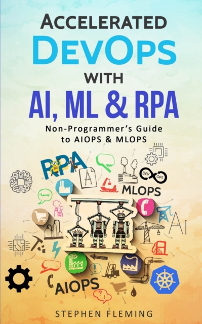 Accelerated DevOps with AI, ML & RPA : Non-Programmer's Guide to AIOPS & MLOPS, Paperback / softback Book