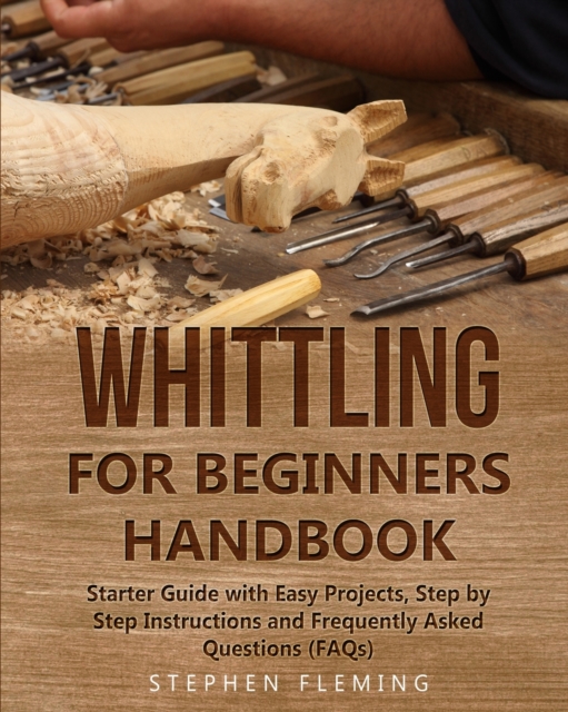 Whittling for Beginners Handbook : Starter Guide with Easy Projects, Step by Step Instructions and Frequently Asked Questions (FAQs), Paperback / softback Book