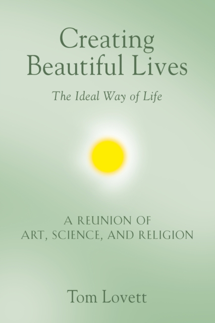 Creating Beautiful Lives : The Ideal Way of Life - A Reunion of Art, Science, and Religion, Paperback / softback Book