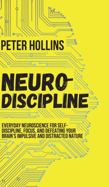 Neuro-Discipline : Everyday Neuroscience for Self-Discipline, Focus, and Defeating Your Brain's Impulsive and Distracted Nature, Hardback Book