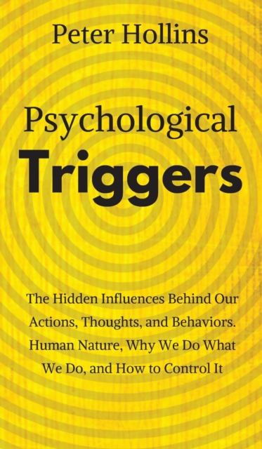 Psychological Triggers : Human Nature, Irrationality, and Why We Do What We Do. The Hidden Influences Behind Our Actions, Thoughts, and Behaviors., Hardback Book