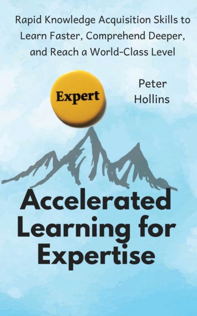 Accelerated Learning for Expertise : Rapid Knowledge Acquisition Skills to Learn Faster, Comprehend Deeper, and Reach a World-Class Level, Paperback / softback Book