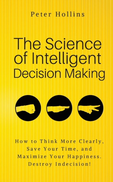 The Science of Intelligent Decision Making : An Actionable Guide to Clearer Thinking, Destroying Indecision, Improving Insight, & Making Complex Decisions, Paperback / softback Book