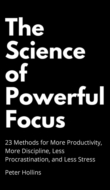 The Science of Powerful Focus : 23 Methods for More Productivity, More Discipline, Less Procrastination, and Less Stress, Hardback Book