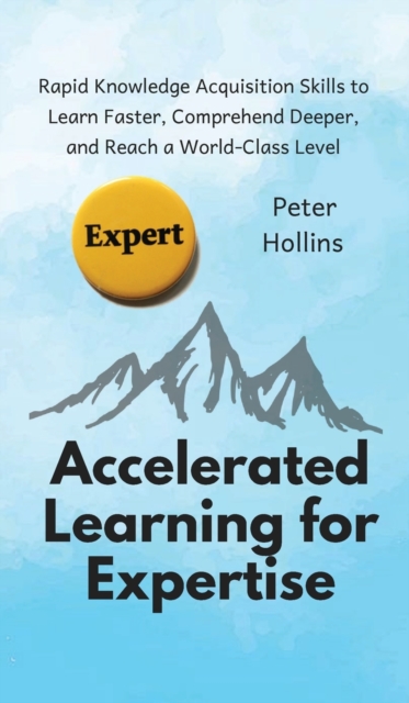 Accelerated Learning for Expertise : Rapid Knowledge Acquisition Skills to Learn Faster, Comprehend Deeper, and Reach a World-Class Level, Hardback Book
