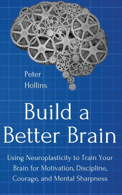 Build a Better Brain : Using Everyday Neuroscience to Train Your Brain for Motivation, Discipline, Courage, and Mental Sharpness, Paperback / softback Book