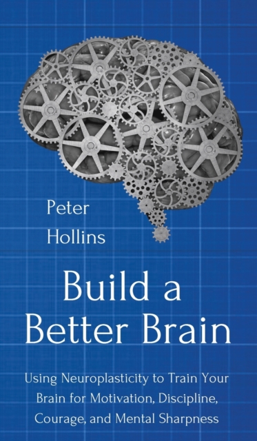 Build a Better Brain : Using Everyday Neuroscience to Train Your Brain for Motivation, Discipline, Courage, and Mental Sharpness, Hardback Book