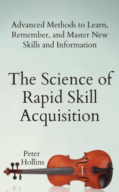 The Science of Rapid Skill Acquisition : Advanced Methods to Learn, Remember, and Master New Skills and Information, Paperback / softback Book