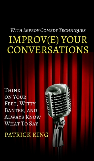 Improve Your Conversations : Think on Your Feet, Witty Banter, and Always Know What To Say with Improv Comedy Techniques, Hardback Book