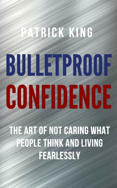 Bulletproof Confidence : The Art of Not Caring What People Think and Living Fearlessly, Paperback / softback Book