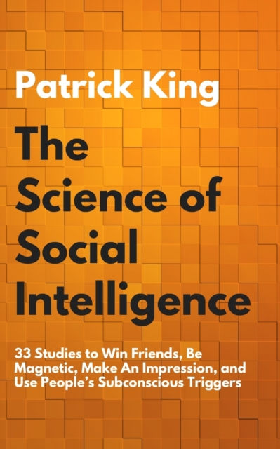 The Science of Social Intelligence : 33 Studies to Win Friends, Be Magnetic, Make An Impression, and Use People's Subconscious Triggers, Paperback / softback Book
