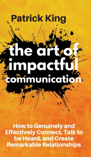 The Art of Impactful Communication : How to Genuinely and Effectively Connect, Talk to be Heard, and Create Remarkable Relationships, Hardback Book