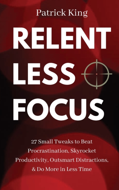 Relentless Focus : 27 Small Tweaks to Beat Procrastination, Skyrocket Productivity, Outsmart Distractions, & Do More in Less Time, Paperback / softback Book