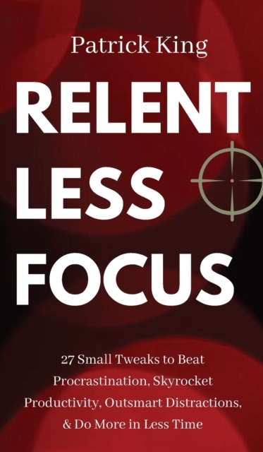 Relentless Focus : 27 Small Tweaks to Beat Procrastination, Skyrocket Productivity, Outsmart Distractions, & Do More in Less Time, Hardback Book