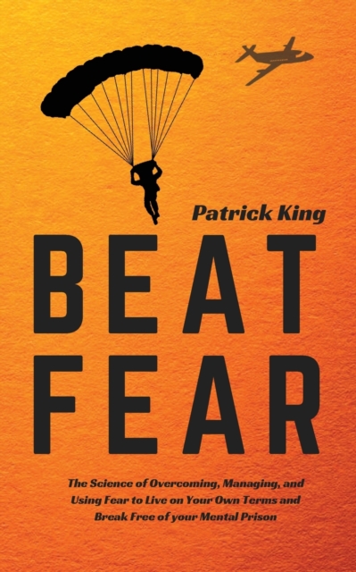 Beat Fear : The Science of Overcoming, Managing, and Using Fear to Live on Your Own Terms and Break Free of your Mental Prison, Paperback / softback Book