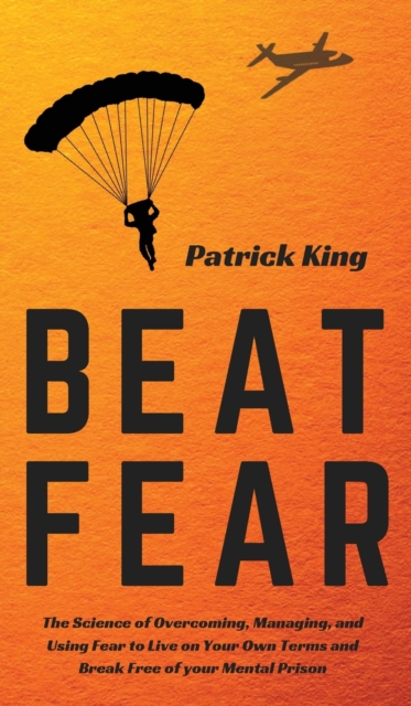 Beat Fear : The Science of Overcoming, Managing, and Using Fear to Live on Your Own Terms and Break Free of your Mental Prison, Hardback Book