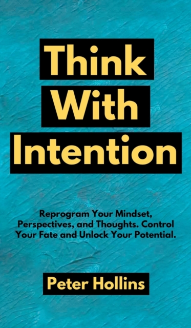 Think With Intention : Reprogram Your Mindset, Perspectives, and Thoughts. Control Your Fate and Unlock Your Potential., Hardback Book