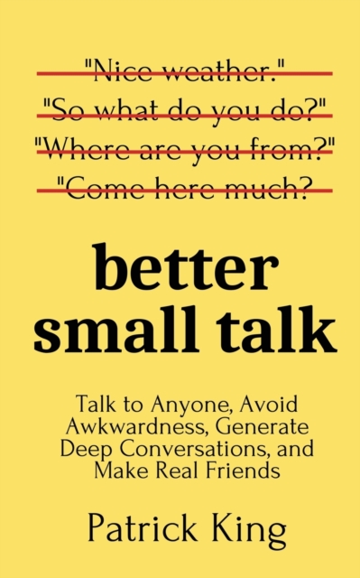 Better Small Talk : Talk to Anyone, Avoid Awkwardness, Generate Deep Conversations, and Make Real Friends, Paperback / softback Book