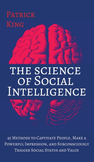 The Science of Social Intelligence : 45 Methods to Captivate People, Make a Powerful Impression, and Subconsciously Trigger Social Status and Value, Hardback Book
