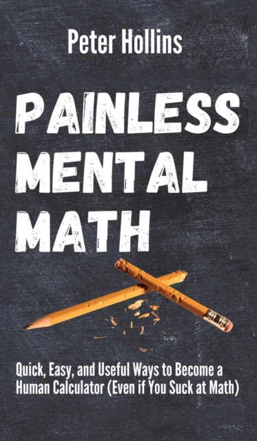 Painless Mental Math : Quick, Easy, and Useful Ways to Become a Human Calculator (Even if You Suck at Math), Hardback Book