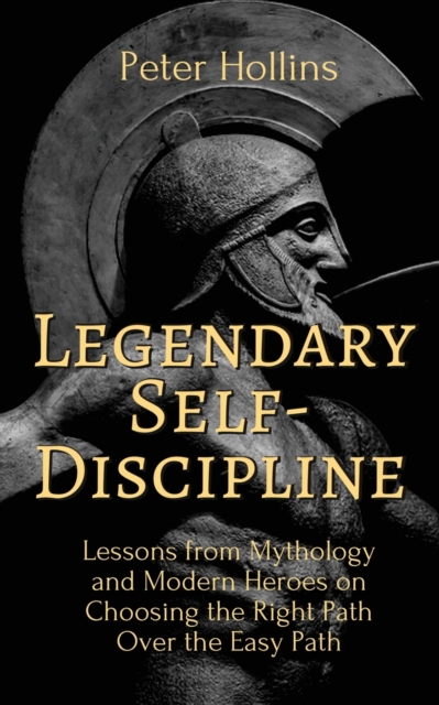Legendary Self-Discipline : Lessons from Mythology and Modern Heroes on Choosing the Right Path Over the Easy Path, Paperback / softback Book