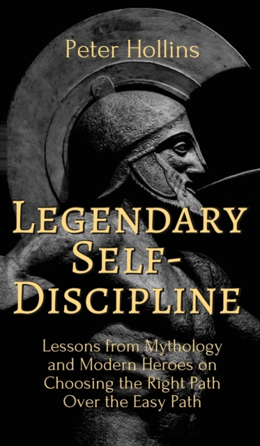 Legendary Self-Discipline : Lessons from Mythology and Modern Heroes on Choosing the Right Path Over the Easy Path, Hardback Book