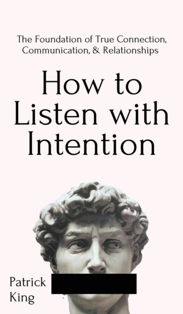 How to Listen with Intention : The Foundation of True Connection, Communication, and Relationships: The Foundation of True Connection, Communication, and Relationships, Hardback Book