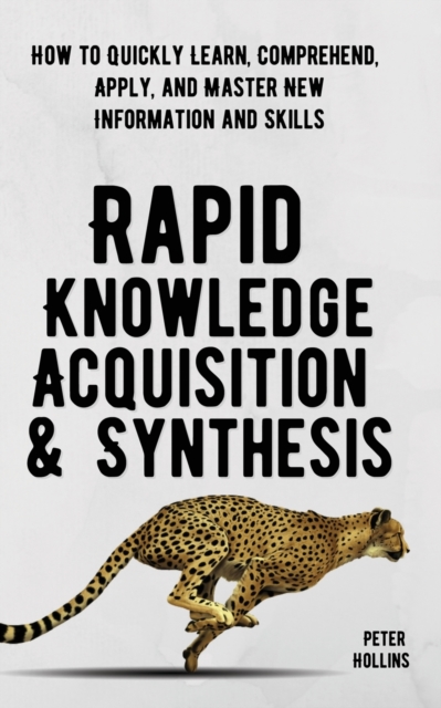 Rapid Knowledge Acquisition & Synthesis : How to Quickly Learn, Comprehend, Apply, and Master New Information and Skills, Paperback / softback Book