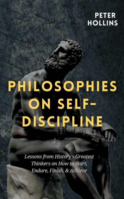 Philosophies on Self-Discipline : Lessons from History's Greatest Thinkers on How to Start, Endure, Finish, & Achieve, Paperback / softback Book