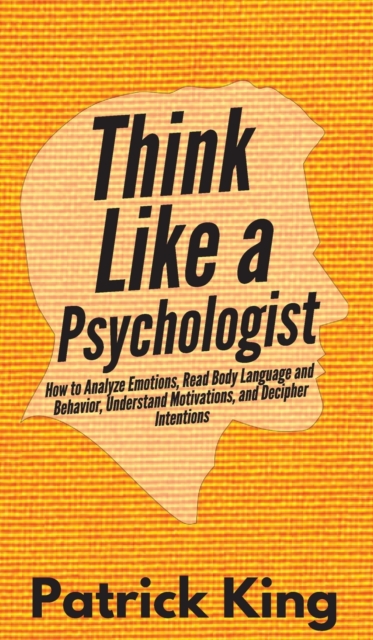 Think Like a Psychologist : How to Analyze Emotions, Read Body Language and Behavior, Understand Motivations, and Decipher Intentions, Hardback Book