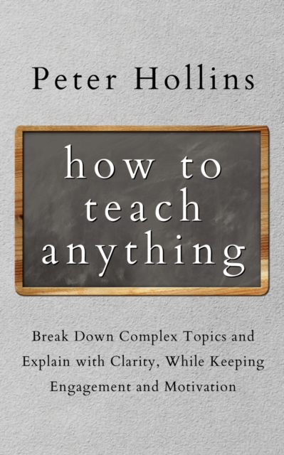 How to Teach Anything : Break down Complex Topics and Explain with Clarity, While Keeping Engagement and Motivation, Paperback / softback Book
