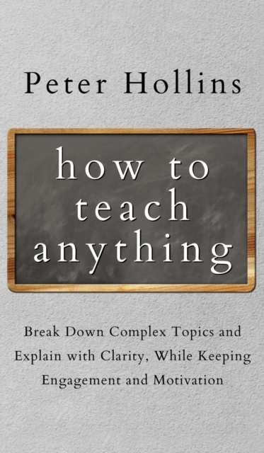 How to Teach Anything : Break down Complex Topics and Explain with Clarity, While Keeping Engagement and Motivation, Hardback Book