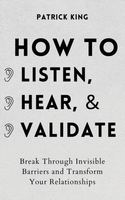 How to Listen, Hear, and Validate : Break Through Invisible Barriers and Transform Your Relationships, Paperback / softback Book