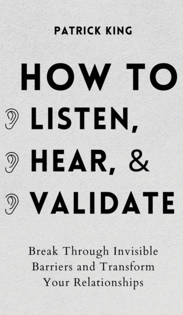 How to Listen, Hear, and Validate : Break Through Invisible Barriers and Transform Your Relationships, Hardback Book