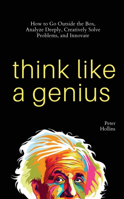 Think Like a Genius : How to Go Outside the Box, Analyze Deeply, Creatively Solve Problems, and Innovate, Paperback / softback Book