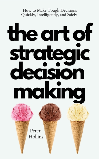 The Art of Strategic Decision-Making : How to Make Tough Decisions Quickly, Intelligently, and Safely, Paperback / softback Book
