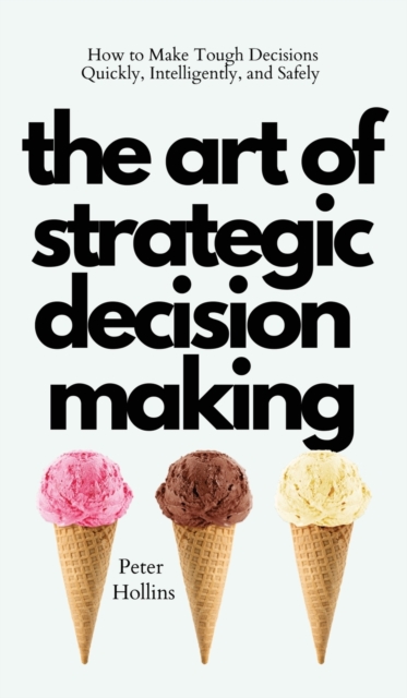 The Art of Strategic Decision-Making : How to Make Tough Decisions Quickly, Intelligently, and Safely, Hardback Book