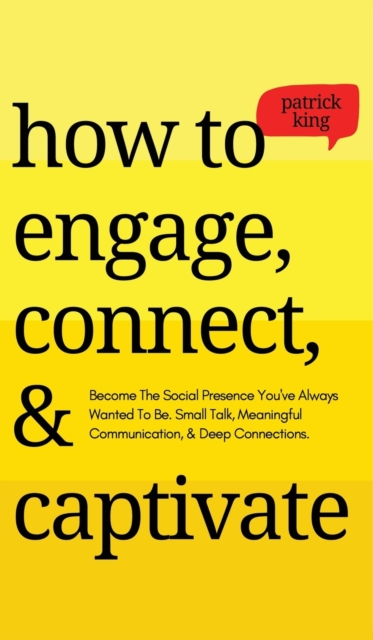 How to Engage, Connect, & Captivate : Become the Social Presence You've Always Wanted To Be. Small Talk, Meaningful Communication, & Deep Connections, Hardback Book