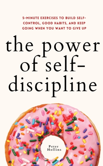 The Power of Self-Discipline : 5-Minute Exercises to Build Self-Control, Good Habits, and Keep Going When You Want to Give Up, Paperback / softback Book