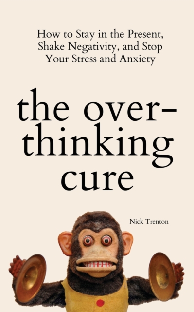 The Overthinking Cure : How to Stay in the Present, Shake Negativity, and Stop Your Stress and Anxiety, Paperback / softback Book