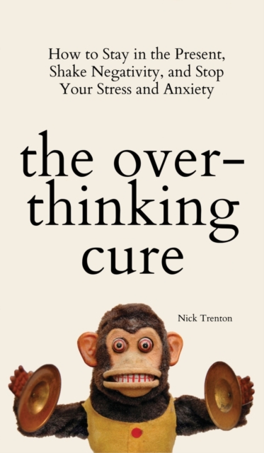 The Overthinking Cure : How to Stay in the Present, Shake Negativity, and Stop Your Stress and Anxiety, Hardback Book