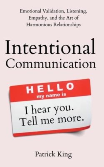 Intentional Communication : Emotional Validation, Listening, Empathy, and the Art of Harmonious Relationships, Paperback / softback Book