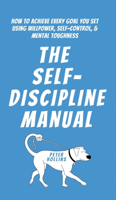 The Self-Discipline Manual : How to Achieve Every Goal You Set Using Willpower, Self-Control, and Mental Toughness, Hardback Book