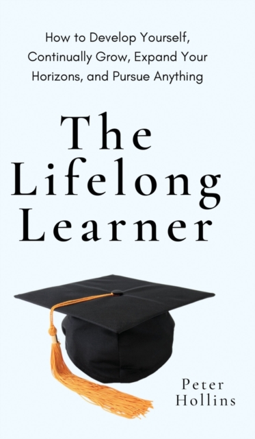 The Lifelong Learner : How to Develop Yourself, Continually Grow, Expand Your Horizons, and Pursue Anything: How to Develop Yourself, Continually Grow, Expand Your Horizons, and Pursue Anything, Hardback Book