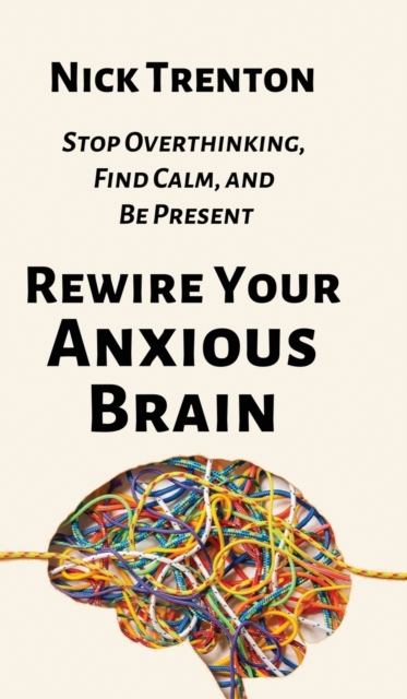 Rewire Your Anxious Brain : Stop Overthinking, Find Calm, and Be Present, Hardback Book