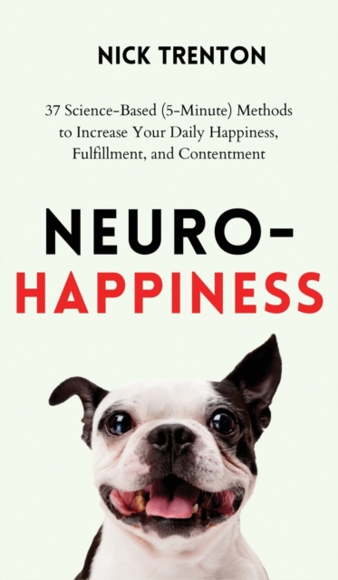 Neuro-Happiness : 37 Science-Based (5-Minute) Methods to Increase Your Daily Happiness, Fulfillment, and Contentment, Hardback Book