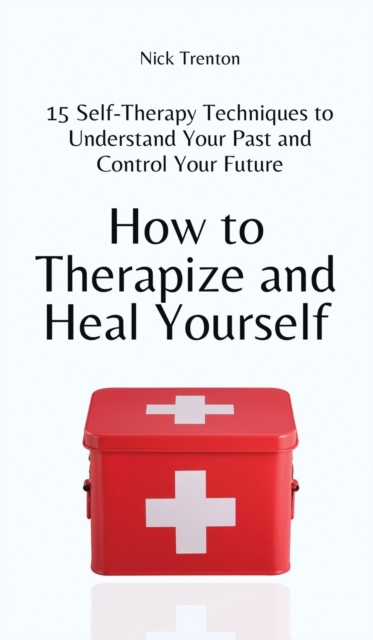How to Therapize and Heal Yourself : 15 Self-Therapy Techniques to Understand Your Past and Control Your Future, Hardback Book