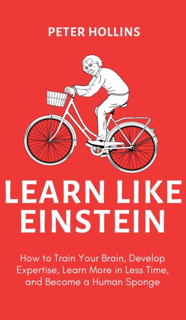 Learn Like Einstein (2nd Ed.) : How to Train Your Brain, Develop Expertise, Learn More in Less Time, and Become a Human Sponge, Hardback Book