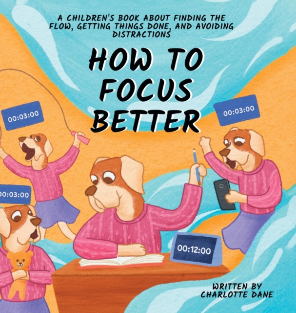 How to Focus Better : A Children's Book About Finding the Flow, Getting Things Done, and Avoiding Distractions, Hardback Book