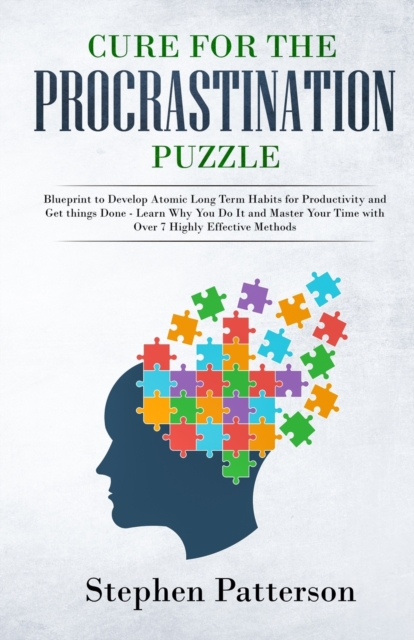 Cure for the Procrastination Puzzle : Blueprint to Develop Atomic Long Term Habits for Productivity and Get Things Done - Learn Why You Do It and Master Your Time with over 7 Highly Effective Methods, Paperback / softback Book